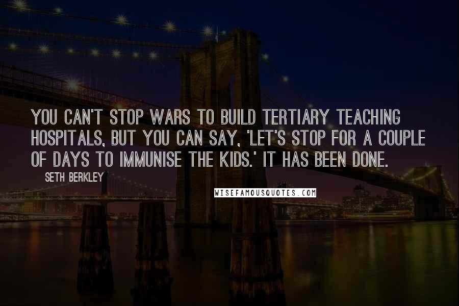 Seth Berkley Quotes: You can't stop wars to build tertiary teaching hospitals, but you can say, 'Let's stop for a couple of days to immunise the kids.' It has been done.