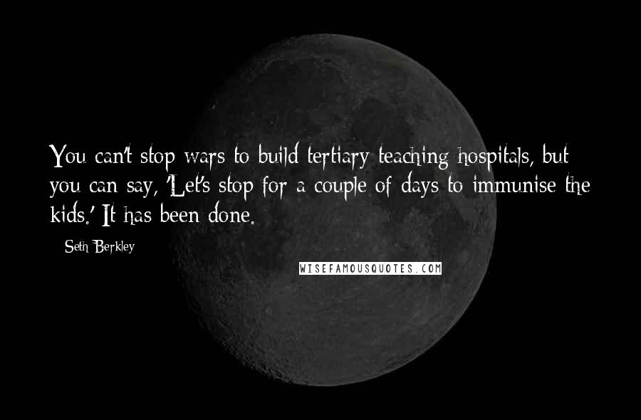 Seth Berkley Quotes: You can't stop wars to build tertiary teaching hospitals, but you can say, 'Let's stop for a couple of days to immunise the kids.' It has been done.