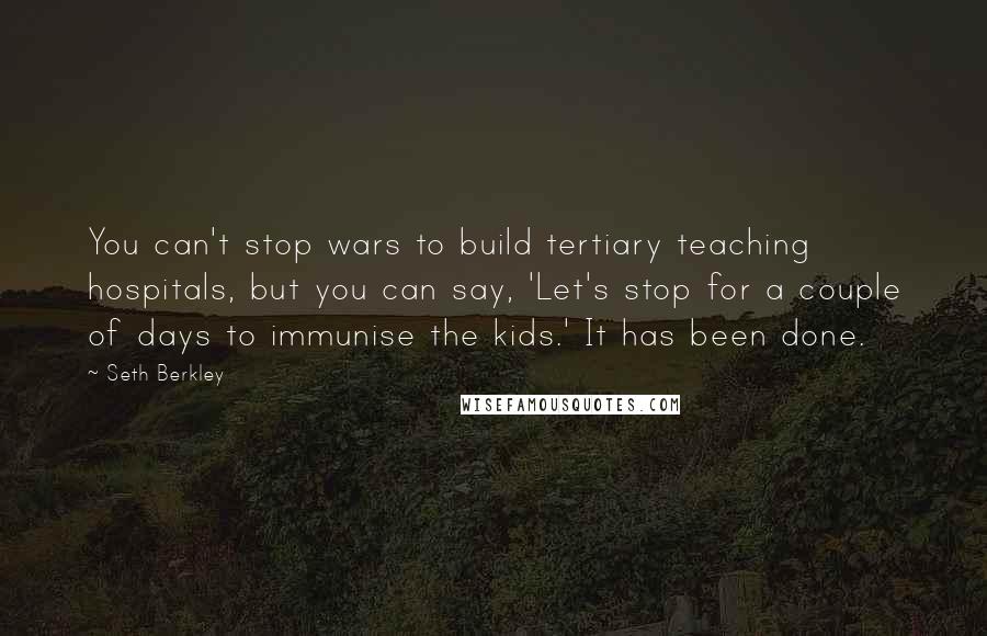 Seth Berkley Quotes: You can't stop wars to build tertiary teaching hospitals, but you can say, 'Let's stop for a couple of days to immunise the kids.' It has been done.