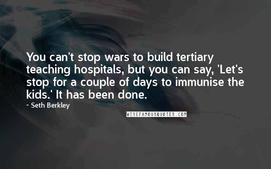 Seth Berkley Quotes: You can't stop wars to build tertiary teaching hospitals, but you can say, 'Let's stop for a couple of days to immunise the kids.' It has been done.