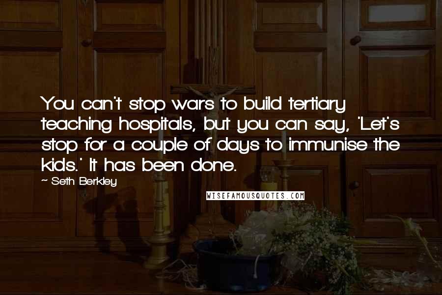 Seth Berkley Quotes: You can't stop wars to build tertiary teaching hospitals, but you can say, 'Let's stop for a couple of days to immunise the kids.' It has been done.