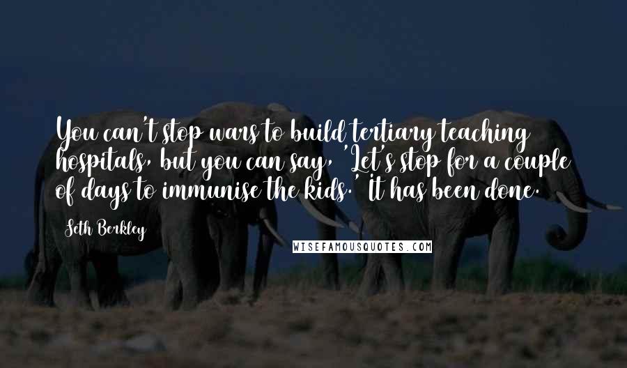 Seth Berkley Quotes: You can't stop wars to build tertiary teaching hospitals, but you can say, 'Let's stop for a couple of days to immunise the kids.' It has been done.
