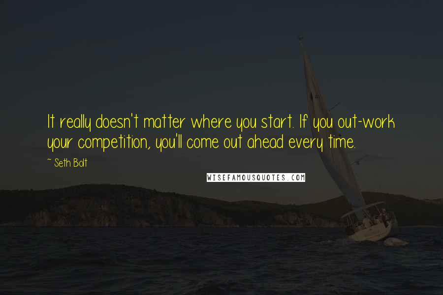 Seth Bolt Quotes: It really doesn't matter where you start. If you out-work your competition, you'll come out ahead every time.
