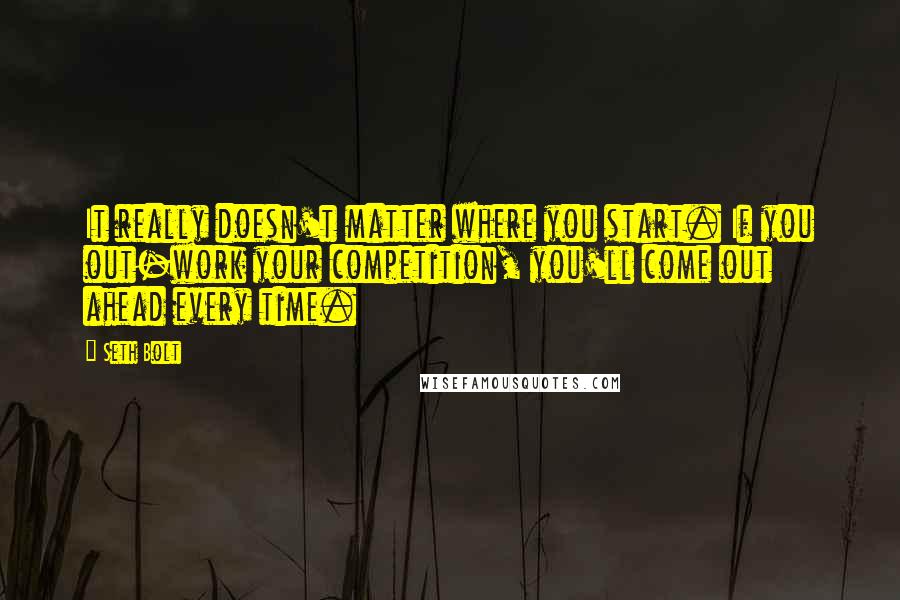 Seth Bolt Quotes: It really doesn't matter where you start. If you out-work your competition, you'll come out ahead every time.