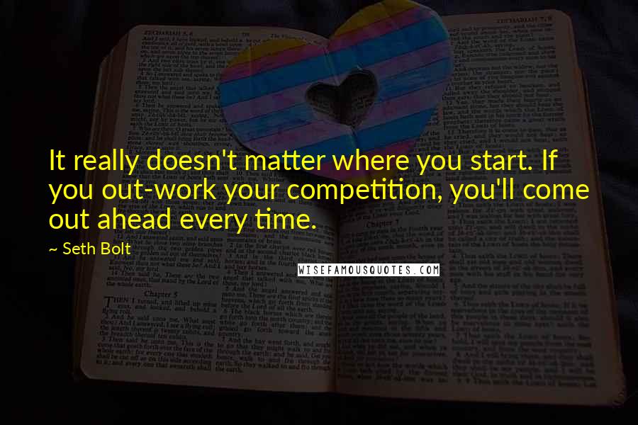 Seth Bolt Quotes: It really doesn't matter where you start. If you out-work your competition, you'll come out ahead every time.