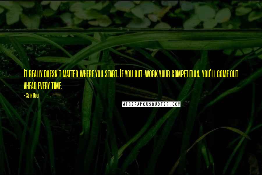 Seth Bolt Quotes: It really doesn't matter where you start. If you out-work your competition, you'll come out ahead every time.