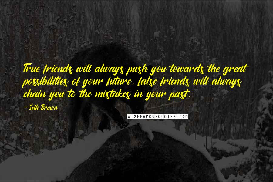 Seth Brown Quotes: True friends will always push you towards the great possibilities of your future, false friends will always chain you to the mistakes in your past.