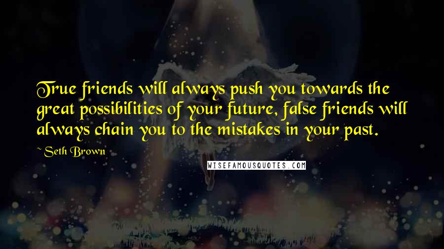 Seth Brown Quotes: True friends will always push you towards the great possibilities of your future, false friends will always chain you to the mistakes in your past.