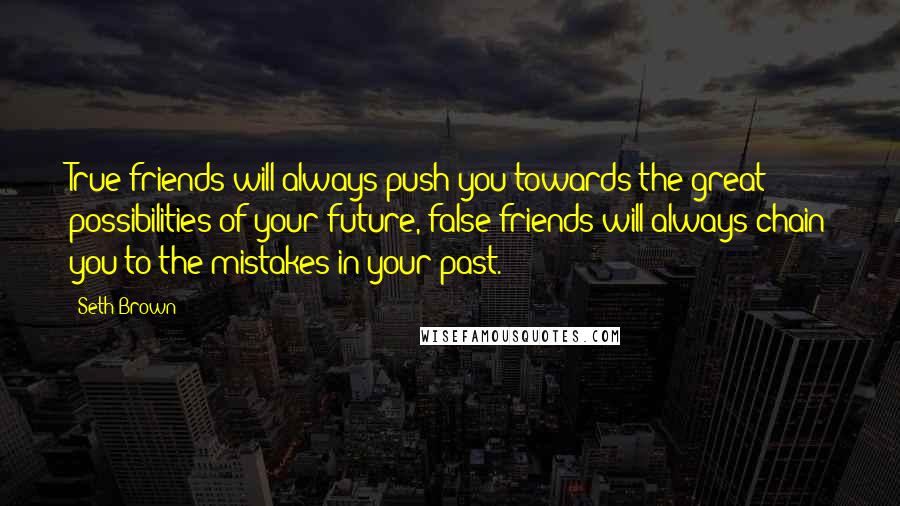 Seth Brown Quotes: True friends will always push you towards the great possibilities of your future, false friends will always chain you to the mistakes in your past.