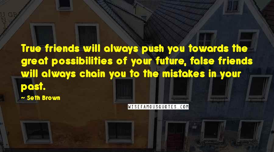 Seth Brown Quotes: True friends will always push you towards the great possibilities of your future, false friends will always chain you to the mistakes in your past.