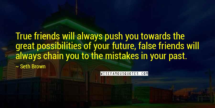 Seth Brown Quotes: True friends will always push you towards the great possibilities of your future, false friends will always chain you to the mistakes in your past.