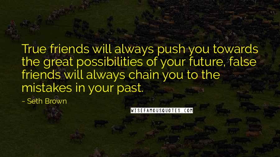 Seth Brown Quotes: True friends will always push you towards the great possibilities of your future, false friends will always chain you to the mistakes in your past.