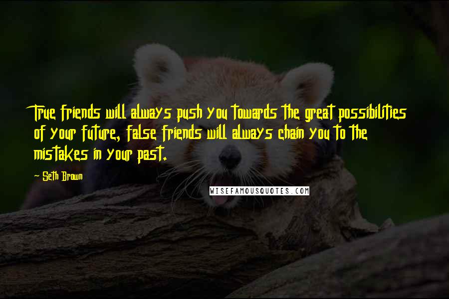 Seth Brown Quotes: True friends will always push you towards the great possibilities of your future, false friends will always chain you to the mistakes in your past.