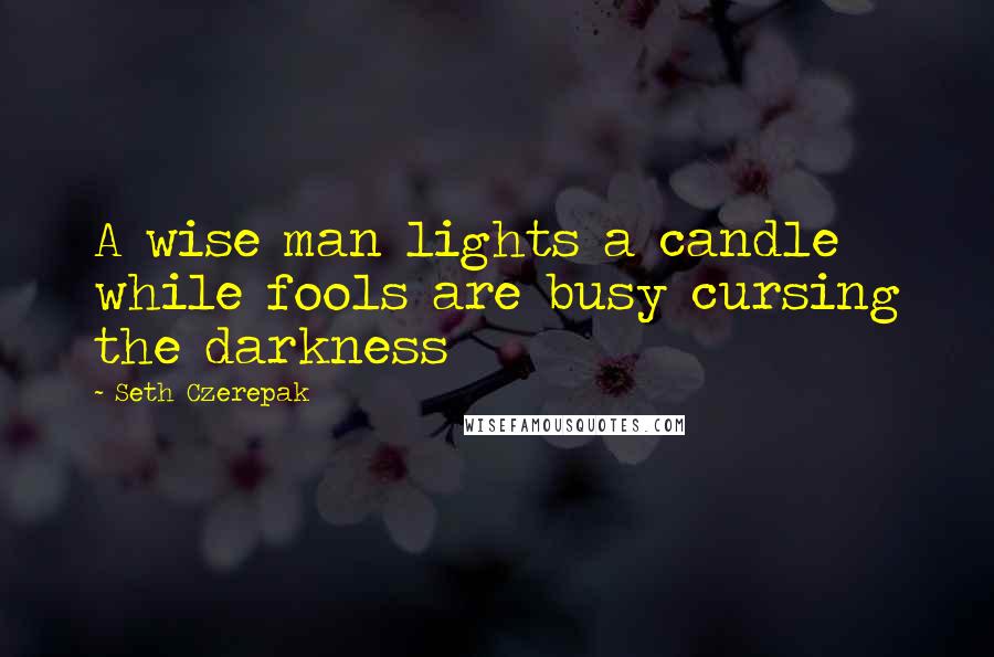 Seth Czerepak Quotes: A wise man lights a candle while fools are busy cursing the darkness