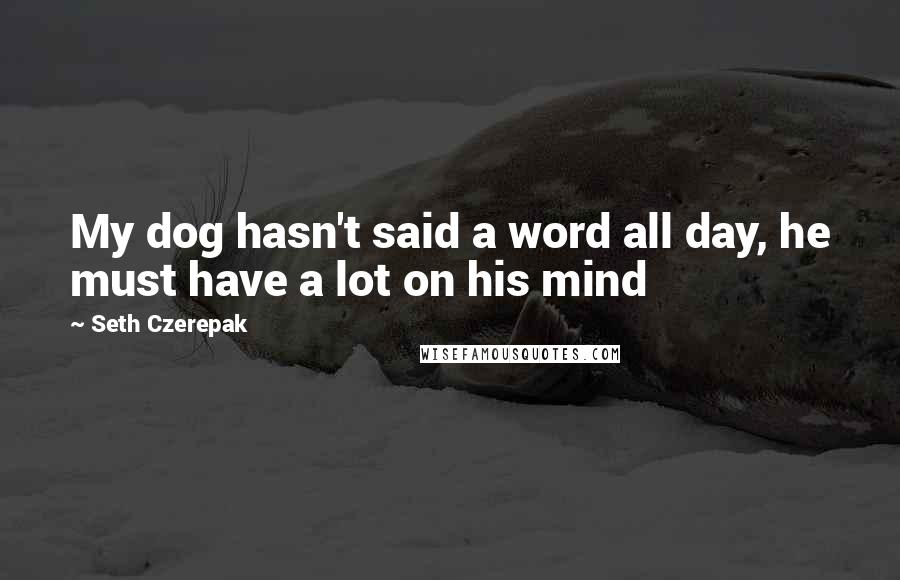 Seth Czerepak Quotes: My dog hasn't said a word all day, he must have a lot on his mind