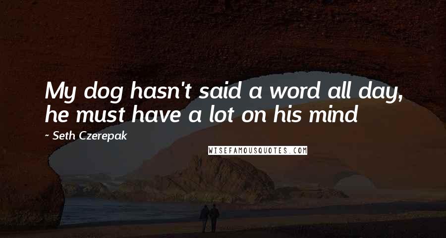 Seth Czerepak Quotes: My dog hasn't said a word all day, he must have a lot on his mind