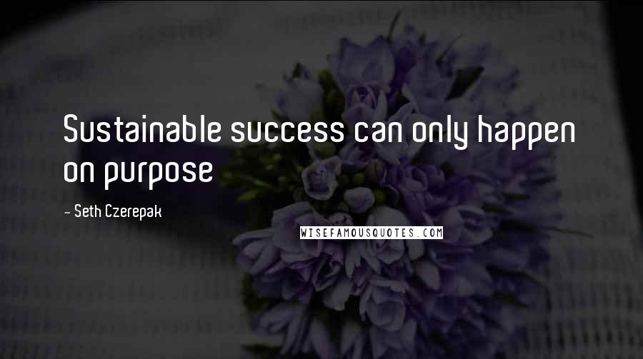 Seth Czerepak Quotes: Sustainable success can only happen on purpose