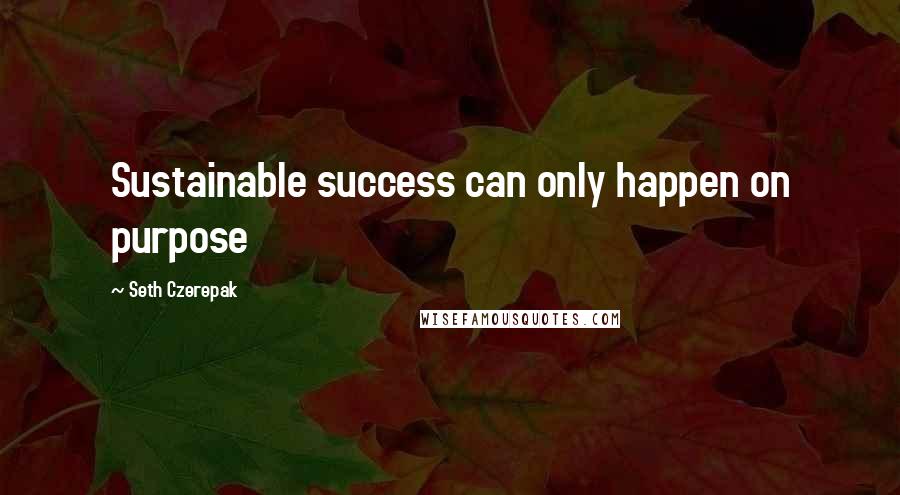 Seth Czerepak Quotes: Sustainable success can only happen on purpose