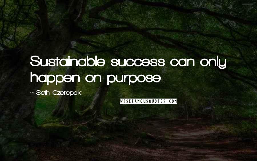 Seth Czerepak Quotes: Sustainable success can only happen on purpose