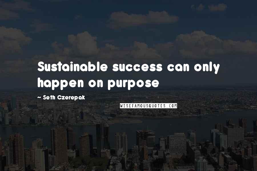 Seth Czerepak Quotes: Sustainable success can only happen on purpose