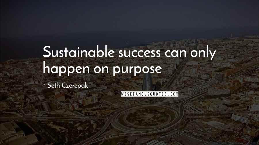 Seth Czerepak Quotes: Sustainable success can only happen on purpose