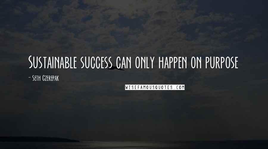 Seth Czerepak Quotes: Sustainable success can only happen on purpose