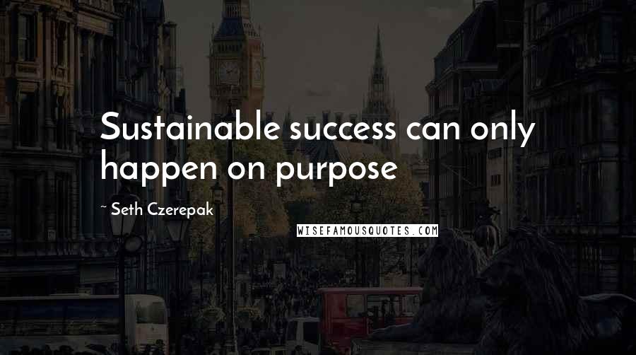 Seth Czerepak Quotes: Sustainable success can only happen on purpose