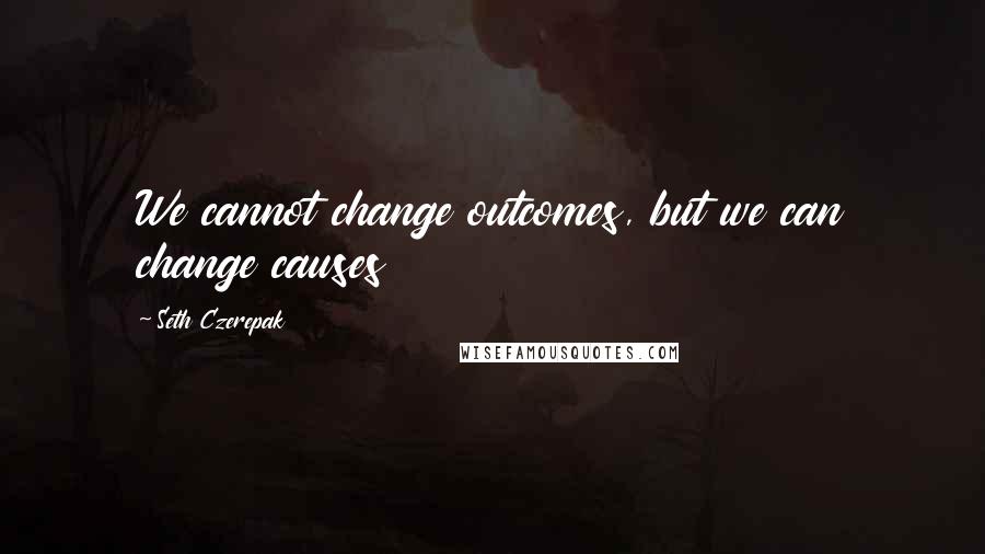 Seth Czerepak Quotes: We cannot change outcomes, but we can change causes