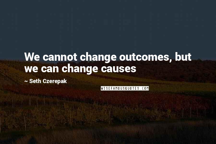 Seth Czerepak Quotes: We cannot change outcomes, but we can change causes