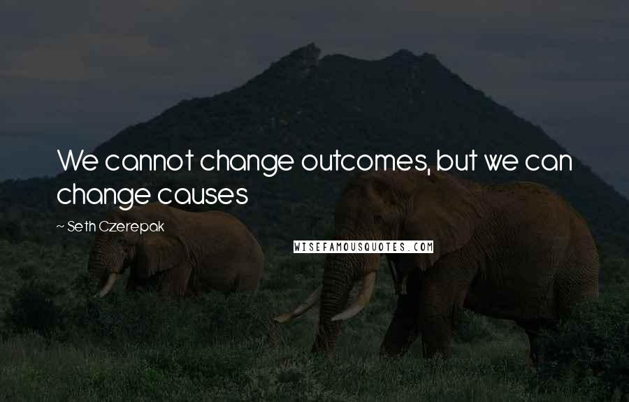 Seth Czerepak Quotes: We cannot change outcomes, but we can change causes