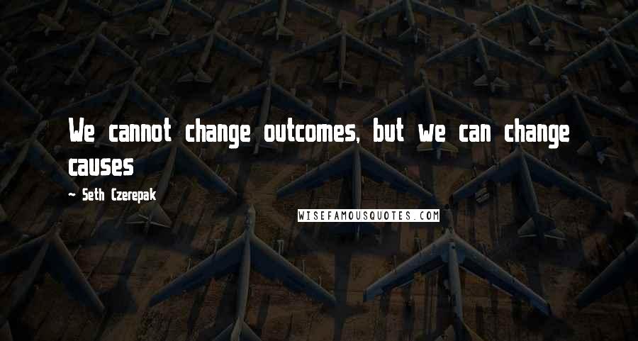 Seth Czerepak Quotes: We cannot change outcomes, but we can change causes