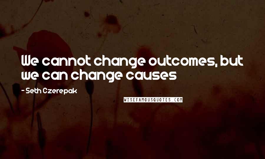 Seth Czerepak Quotes: We cannot change outcomes, but we can change causes