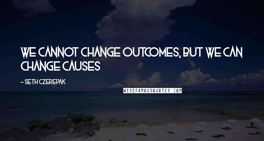 Seth Czerepak Quotes: We cannot change outcomes, but we can change causes