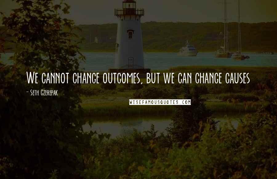 Seth Czerepak Quotes: We cannot change outcomes, but we can change causes