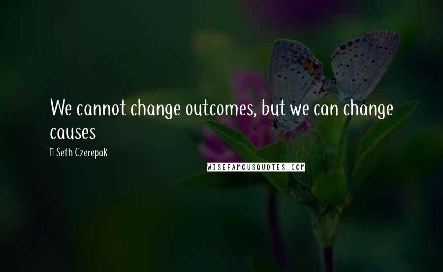 Seth Czerepak Quotes: We cannot change outcomes, but we can change causes