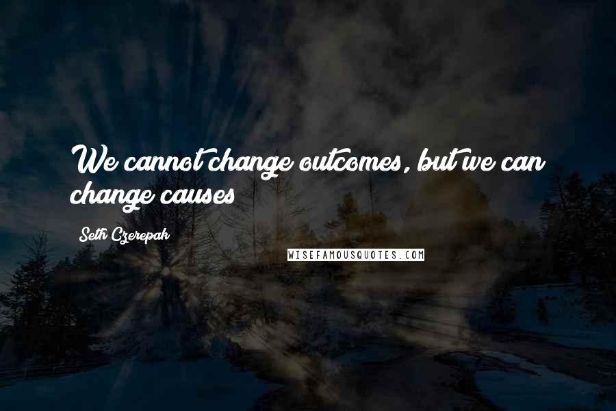 Seth Czerepak Quotes: We cannot change outcomes, but we can change causes