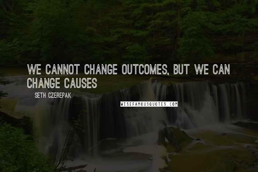 Seth Czerepak Quotes: We cannot change outcomes, but we can change causes