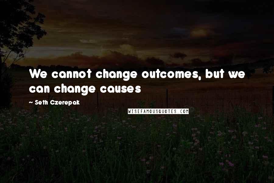 Seth Czerepak Quotes: We cannot change outcomes, but we can change causes