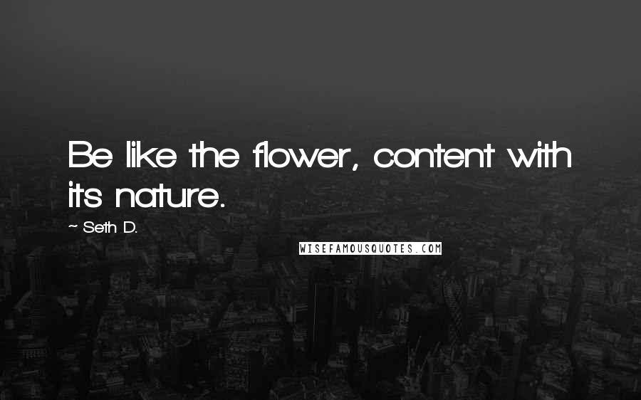 Seth D. Quotes: Be like the flower, content with its nature.