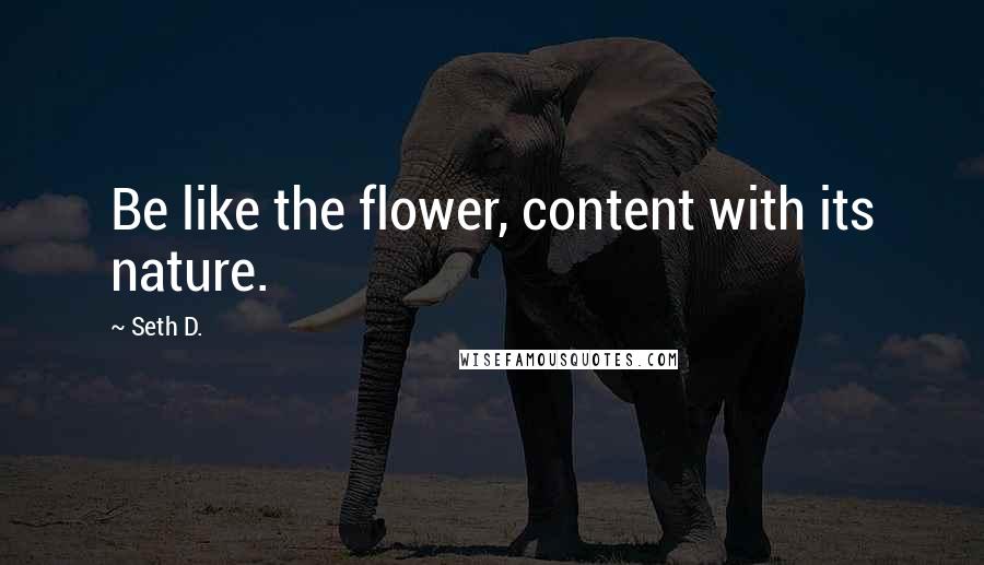 Seth D. Quotes: Be like the flower, content with its nature.