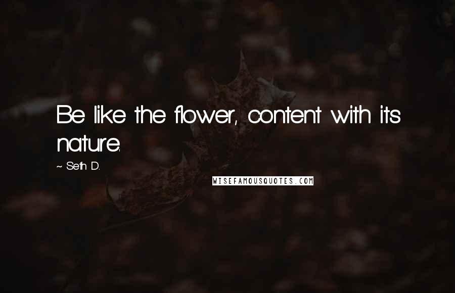 Seth D. Quotes: Be like the flower, content with its nature.