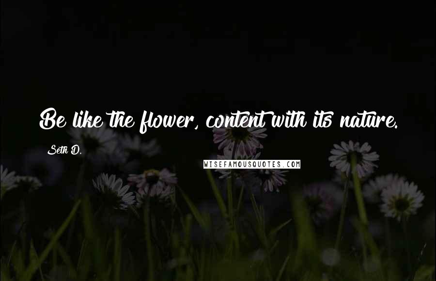 Seth D. Quotes: Be like the flower, content with its nature.