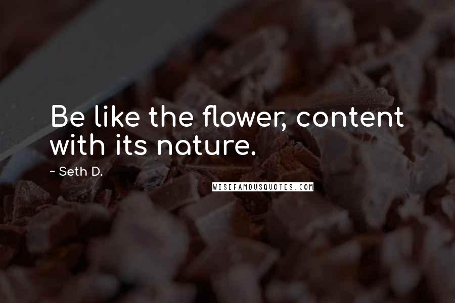 Seth D. Quotes: Be like the flower, content with its nature.