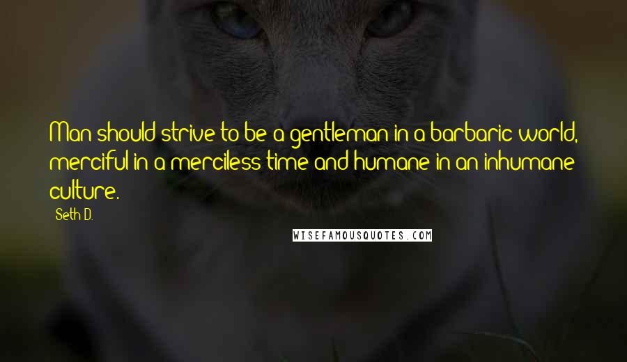 Seth D. Quotes: Man should strive to be a gentleman in a barbaric world, merciful in a merciless time and humane in an inhumane culture.