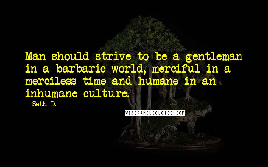 Seth D. Quotes: Man should strive to be a gentleman in a barbaric world, merciful in a merciless time and humane in an inhumane culture.