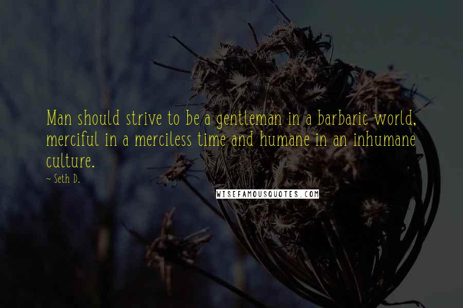 Seth D. Quotes: Man should strive to be a gentleman in a barbaric world, merciful in a merciless time and humane in an inhumane culture.