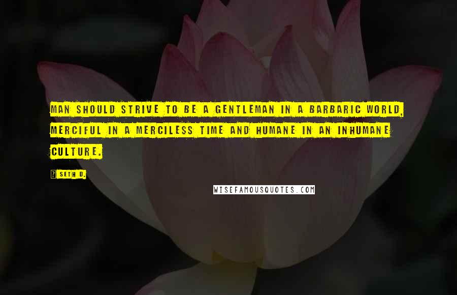 Seth D. Quotes: Man should strive to be a gentleman in a barbaric world, merciful in a merciless time and humane in an inhumane culture.