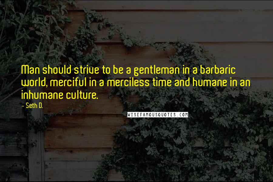 Seth D. Quotes: Man should strive to be a gentleman in a barbaric world, merciful in a merciless time and humane in an inhumane culture.