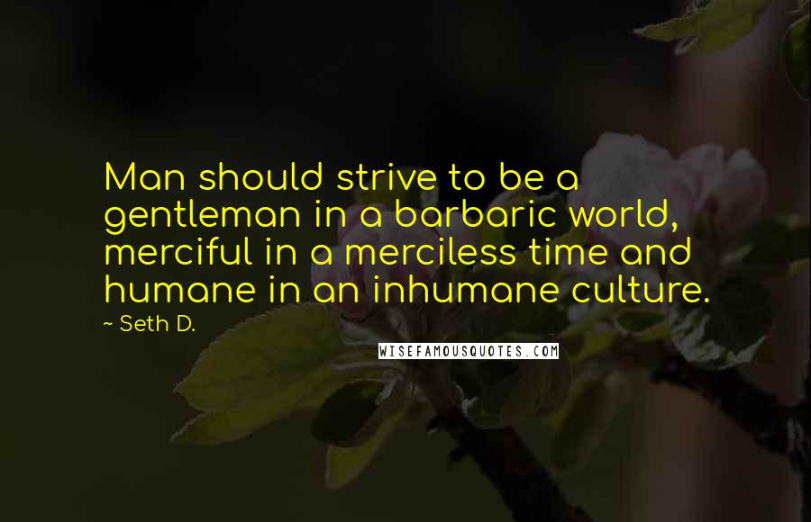 Seth D. Quotes: Man should strive to be a gentleman in a barbaric world, merciful in a merciless time and humane in an inhumane culture.