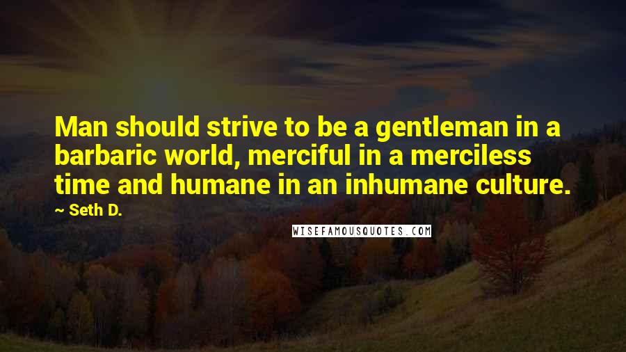 Seth D. Quotes: Man should strive to be a gentleman in a barbaric world, merciful in a merciless time and humane in an inhumane culture.